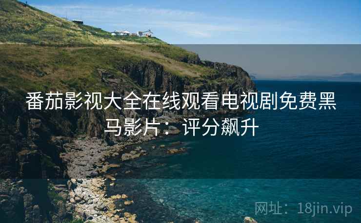 番茄影视大全在线观看电视剧免费黑马影片：评分飙升