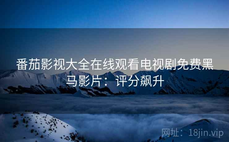 番茄影视大全在线观看电视剧免费黑马影片：评分飙升