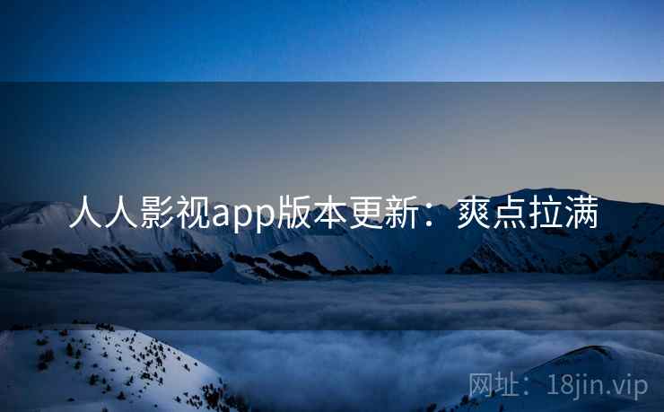 人人影视app版本更新：爽点拉满