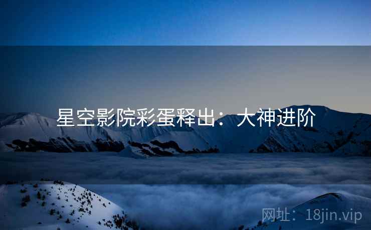 星空影院彩蛋释出：大神进阶