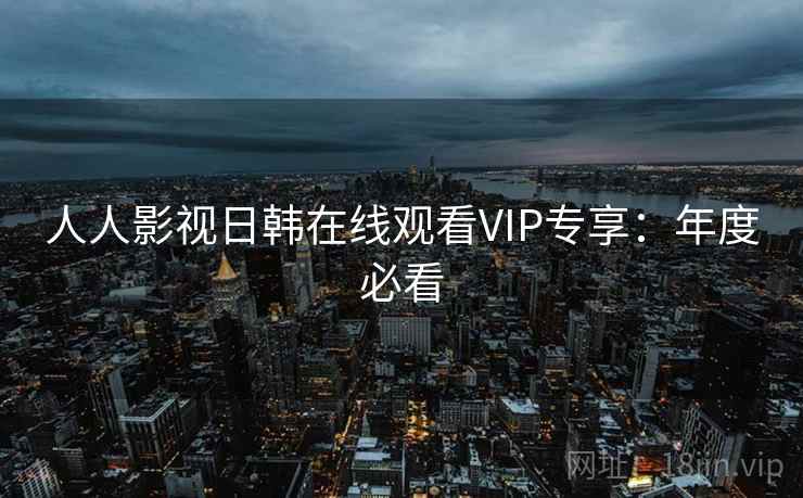 人人影视日韩在线观看VIP专享：年度必看