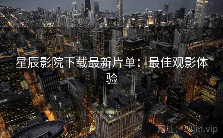 星辰影院下载最新片单：最佳观影体验