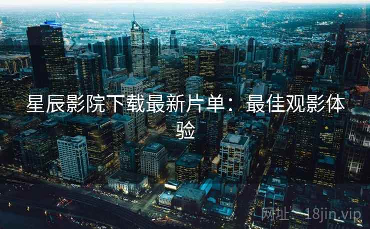 星辰影院下载最新片单：最佳观影体验