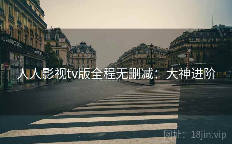 人人影视tv版全程无删减：大神进阶