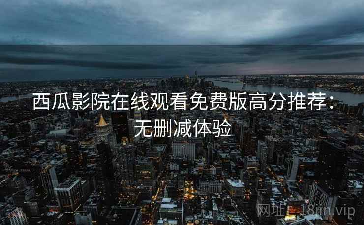 西瓜影院在线观看免费版高分推荐：无删减体验