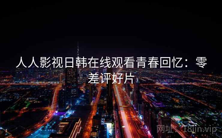 人人影视日韩在线观看青春回忆：零差评好片