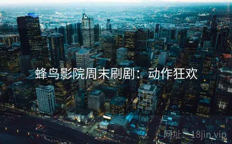 蜂鸟影院周末刷剧：动作狂欢