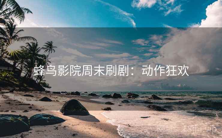 蜂鸟影院周末刷剧：动作狂欢