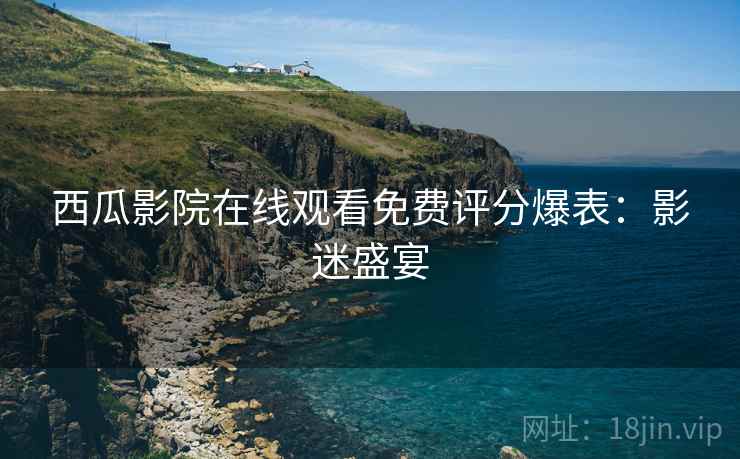 西瓜影院在线观看免费评分爆表：影迷盛宴