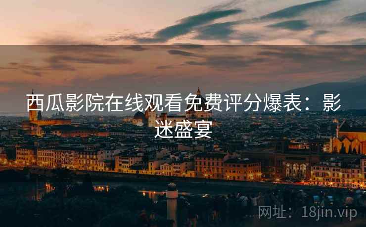 西瓜影院在线观看免费评分爆表：影迷盛宴