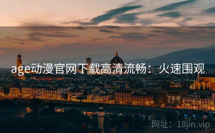 age动漫官网下载高清流畅：火速围观
