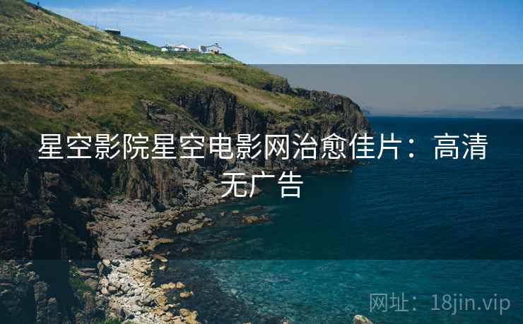 星空影院星空电影网治愈佳片：高清无广告