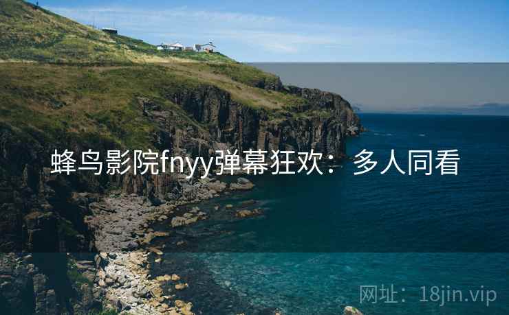 蜂鸟影院fnyy弹幕狂欢：多人同看