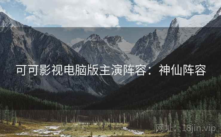 可可影视电脑版主演阵容：神仙阵容
