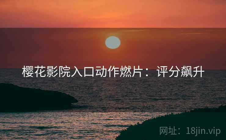 樱花影院入口动作燃片：评分飙升