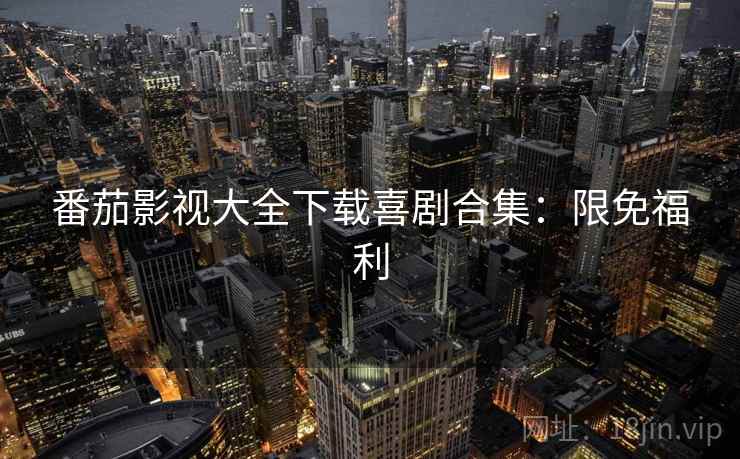 番茄影视大全下载喜剧合集：限免福利