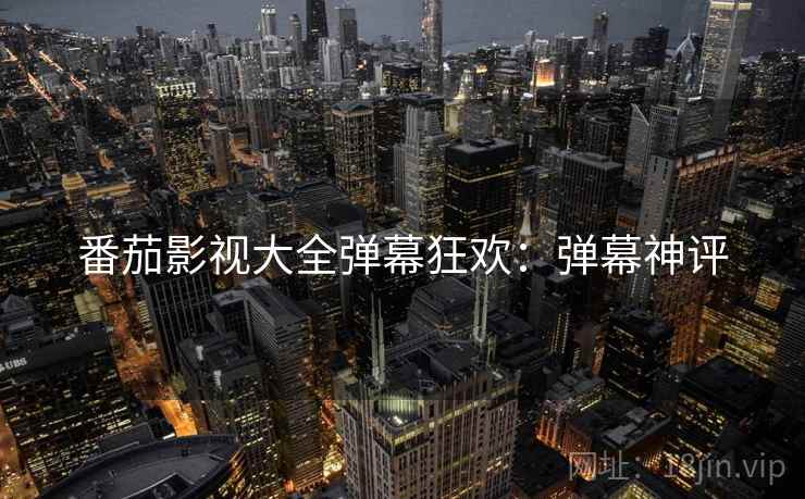 番茄影视大全弹幕狂欢：弹幕神评