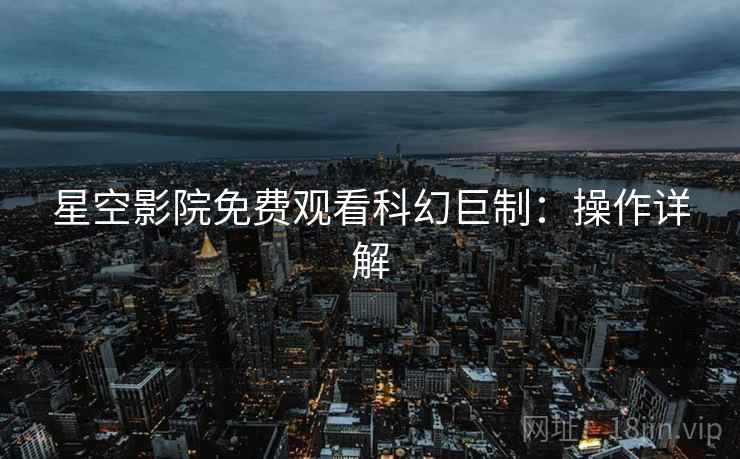 星空影院免费观看科幻巨制：操作详解