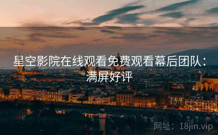 星空影院在线观看免费观看幕后团队：满屏好评