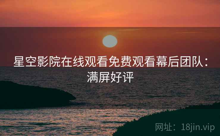 星空影院在线观看免费观看幕后团队：满屏好评