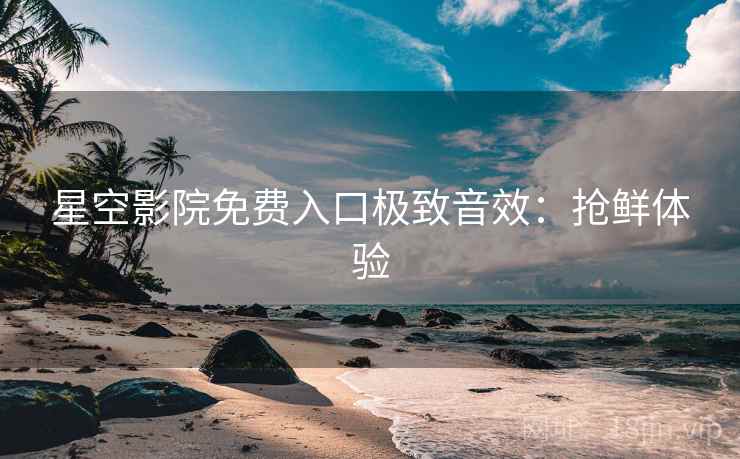 星空影院免费入口极致音效：抢鲜体验
