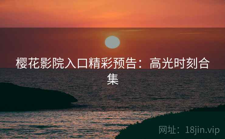 樱花影院入口精彩预告：高光时刻合集