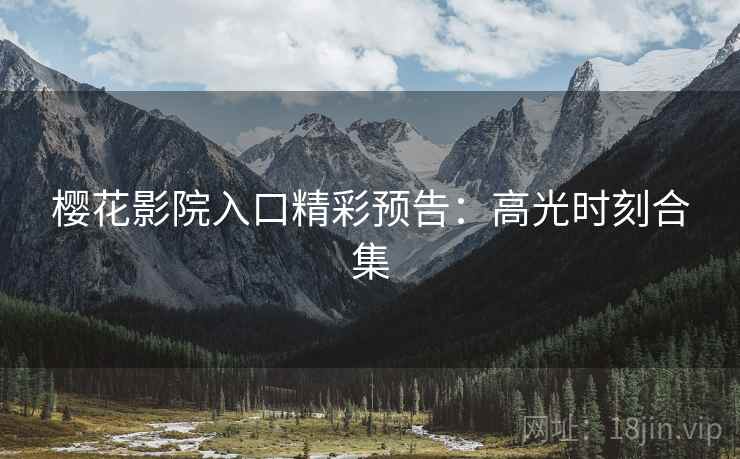樱花影院入口精彩预告：高光时刻合集