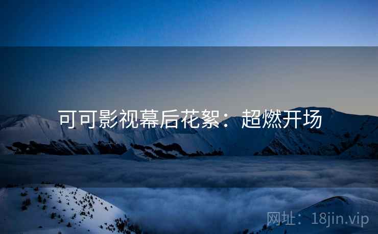 可可影视幕后花絮：超燃开场