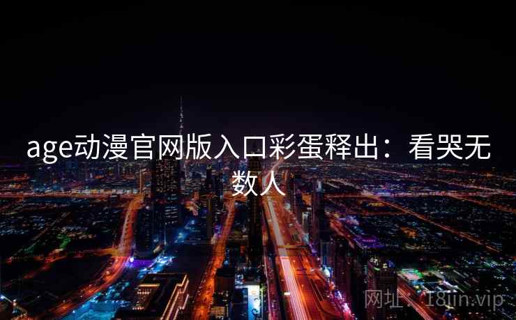 age动漫官网版入口彩蛋释出：看哭无数人