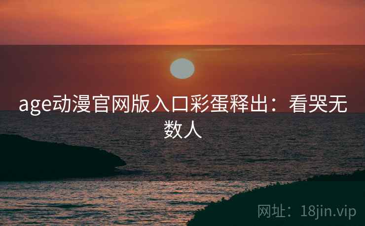 age动漫官网版入口彩蛋释出：看哭无数人