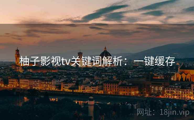 柚子影视tv关键词解析：一键缓存