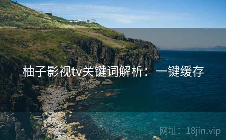 柚子影视tv关键词解析：一键缓存