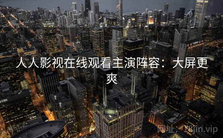 人人影视在线观看主演阵容：大屏更爽