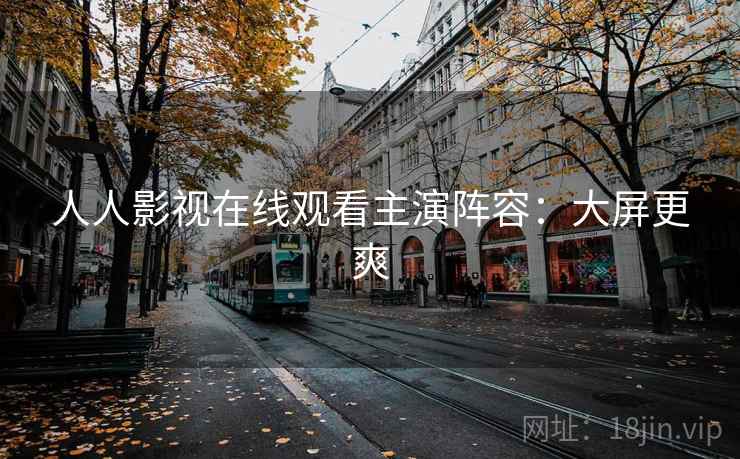 人人影视在线观看主演阵容：大屏更爽