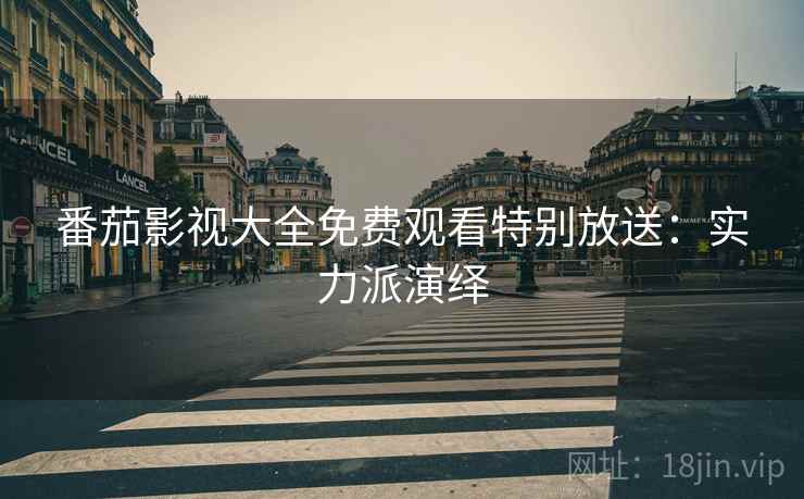 番茄影视大全免费观看特别放送：实力派演绎