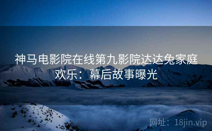神马电影院在线第九影院达达兔家庭欢乐：幕后故事曝光