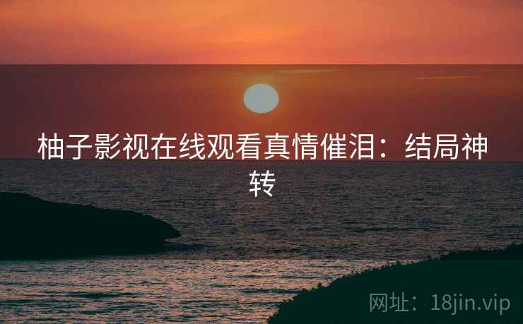 柚子影视在线观看真情催泪：结局神转