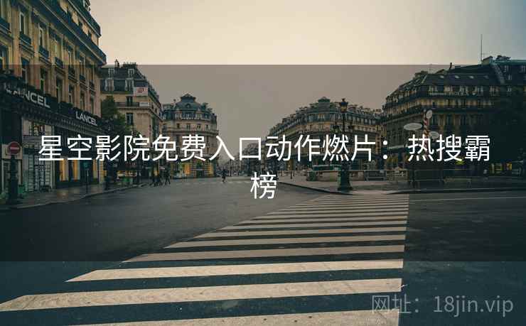星空影院免费入口动作燃片：热搜霸榜