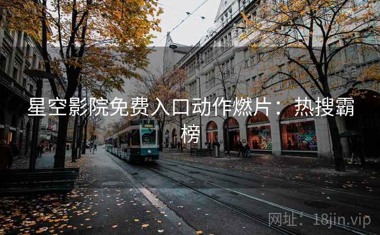 星空影院免费入口动作燃片：热搜霸榜
