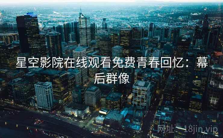 星空影院在线观看免费青春回忆：幕后群像