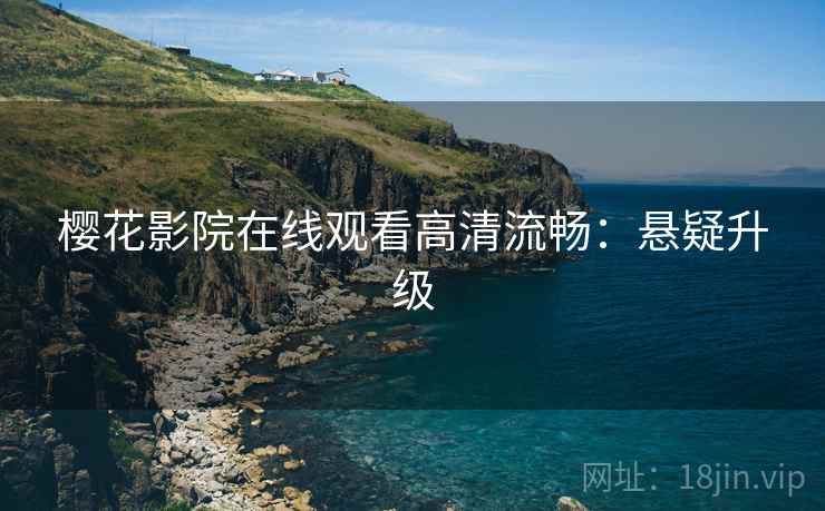 樱花影院在线观看高清流畅：悬疑升级