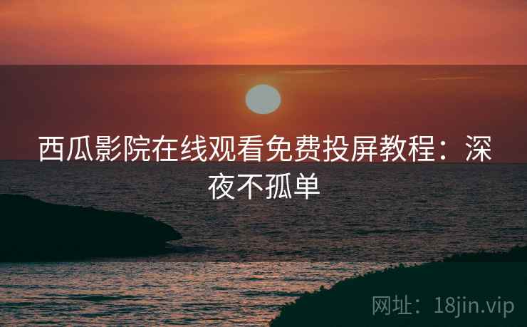西瓜影院在线观看免费投屏教程：深夜不孤单