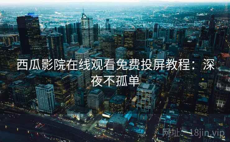 西瓜影院在线观看免费投屏教程：深夜不孤单