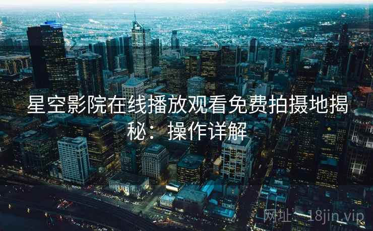 星空影院在线播放观看免费拍摄地揭秘：操作详解
