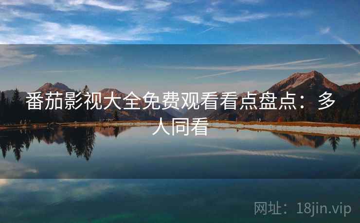 番茄影视大全免费观看看点盘点：多人同看