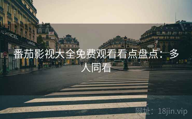 番茄影视大全免费观看看点盘点：多人同看