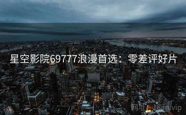 星空影院69777浪漫首选：零差评好片