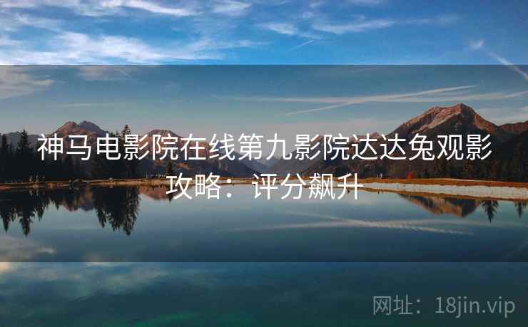 神马电影院在线第九影院达达兔观影攻略：评分飙升