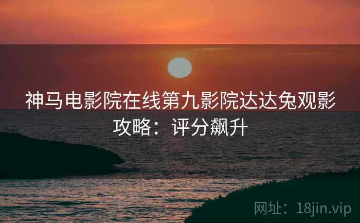 神马电影院在线第九影院达达兔观影攻略：评分飙升