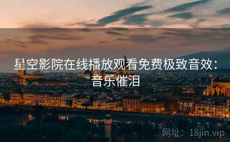 星空影院在线播放观看免费极致音效：音乐催泪